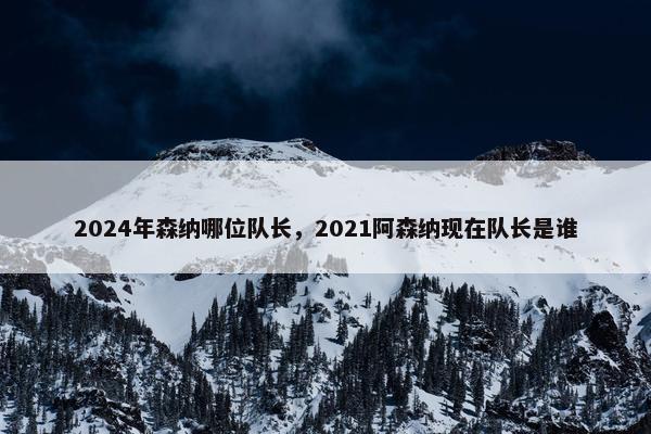 2024年森纳哪位队长，2021阿森纳现在队长是谁