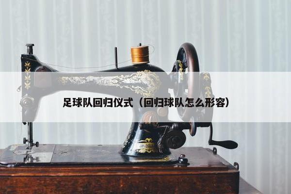 足球队回归仪式（回归球队怎么形容）