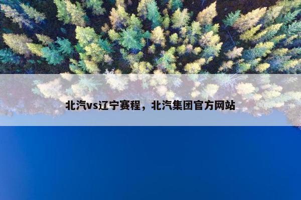 北汽vs辽宁赛程，北汽集团官方网站