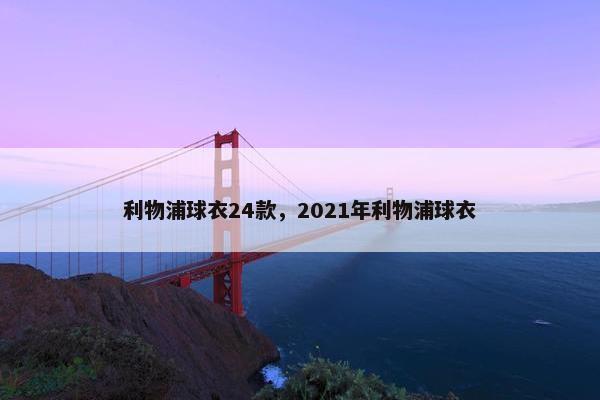 利物浦球衣24款，2021年利物浦球衣