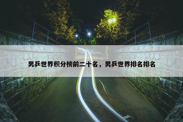 男乒世界积分榜前二十名，男乒世界排名排名