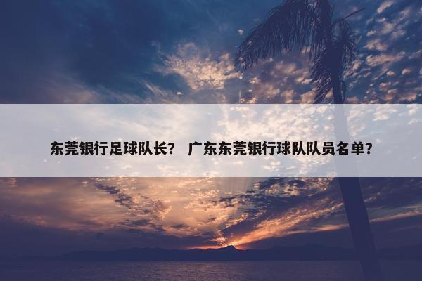 东莞银行足球队长？ 广东东莞银行球队队员名单？