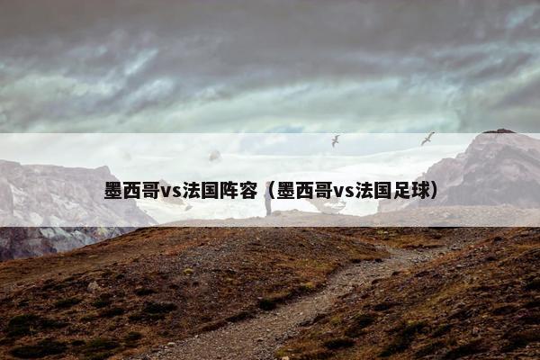 墨西哥vs法国阵容（墨西哥vs法国足球）