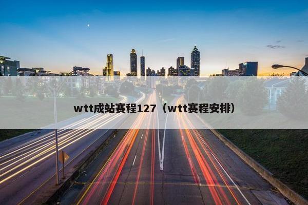wtt成站赛程127（wtt赛程安排）