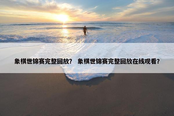 象棋世锦赛完整回放？ 象棋世锦赛完整回放在线观看？