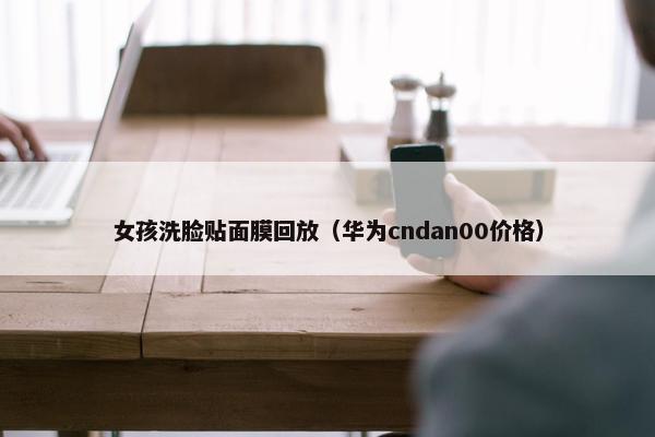 女孩洗脸贴面膜回放（华为cndan00价格）