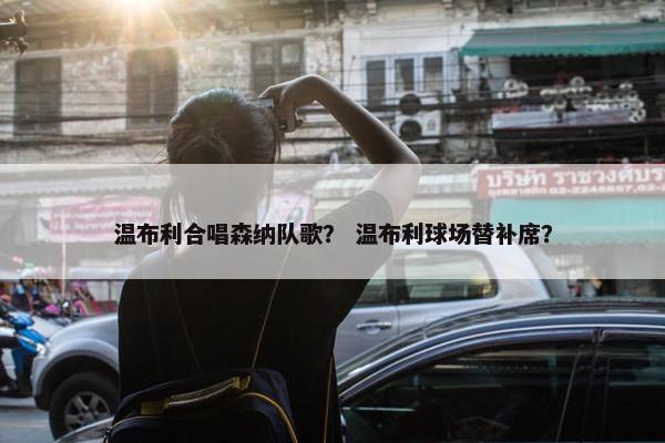 温布利合唱森纳队歌？ 温布利球场替补席？