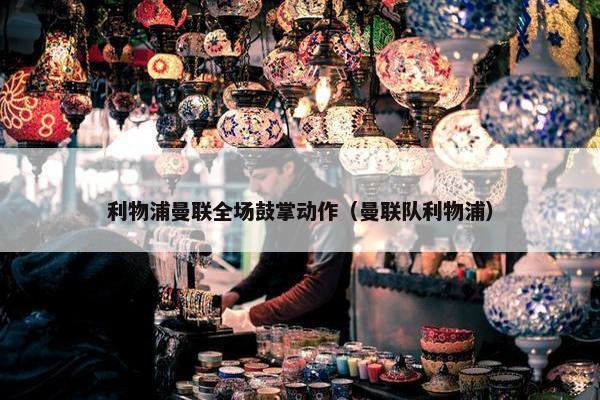 利物浦曼联全场鼓掌动作（曼联队利物浦）