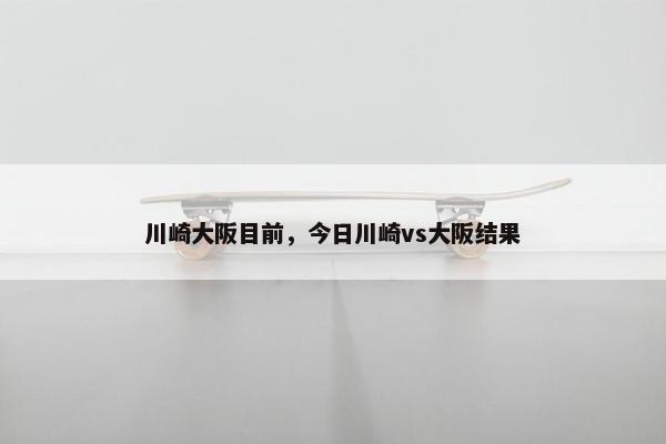 川崎大阪目前，今日川崎vs大阪结果