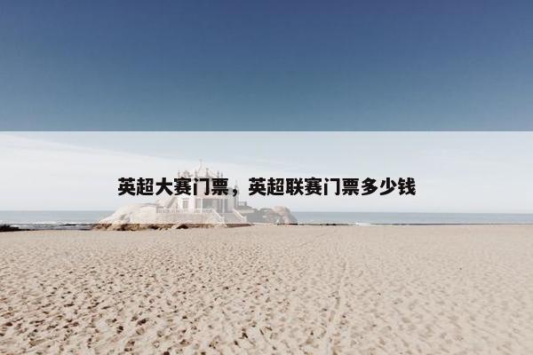 英超大赛门票，英超联赛门票多少钱