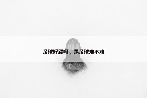 足球好踢吗，踢足球难不难