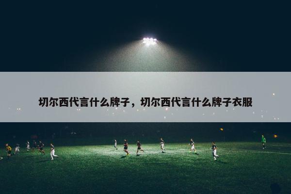 切尔西代言什么牌子，切尔西代言什么牌子衣服