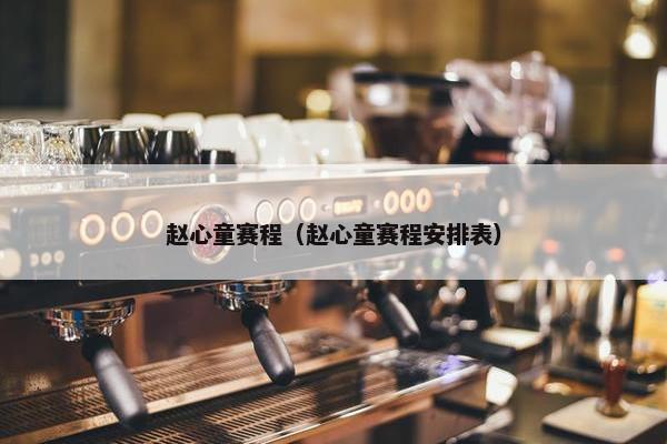 赵心童赛程（赵心童赛程安排表）