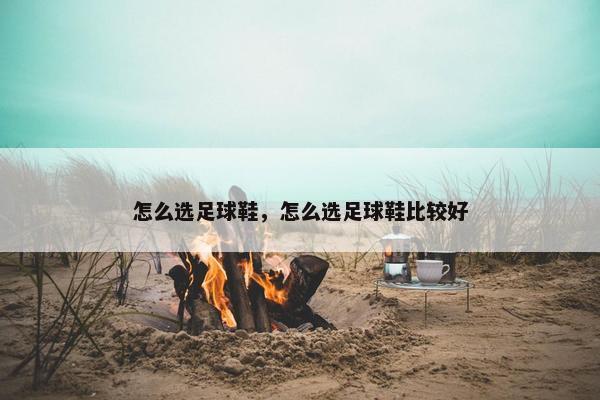 怎么选足球鞋，怎么选足球鞋比较好