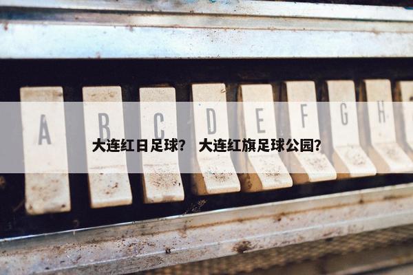 大连红日足球？ 大连红旗足球公园？