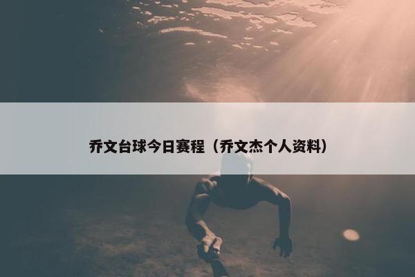 乔文台球今日赛程（乔文杰个人资料）