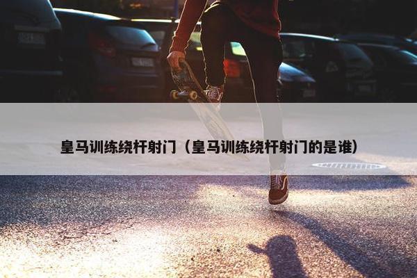 皇马训练绕杆射门(皇马训练绕杆射门的是谁) 皇马训练绕杆射门(皇马训练绕杆射门的是谁)