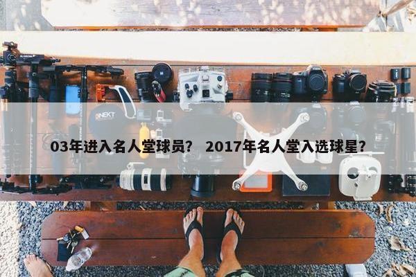 03年进入名人堂球员？ 2017年名人堂入选球星？