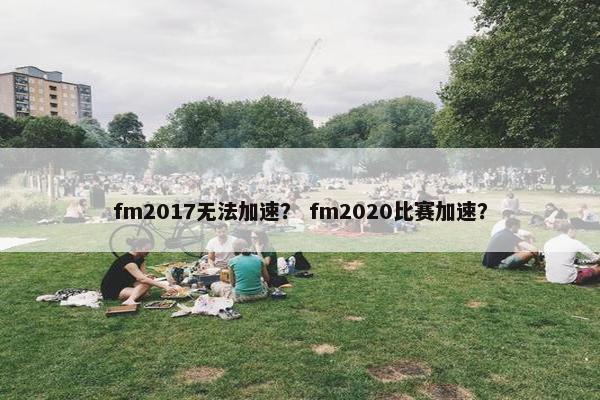 fm2017无法加速？ fm2020比赛加速？