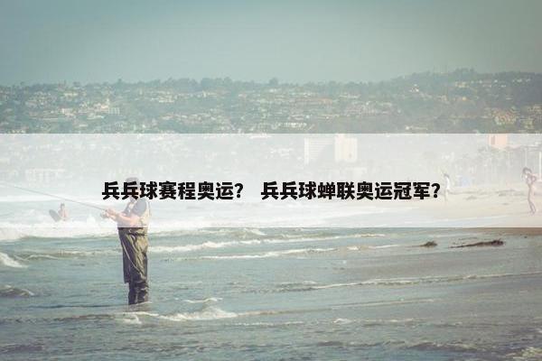 兵兵球赛程奥运？ 兵兵球蝉联奥运冠军？