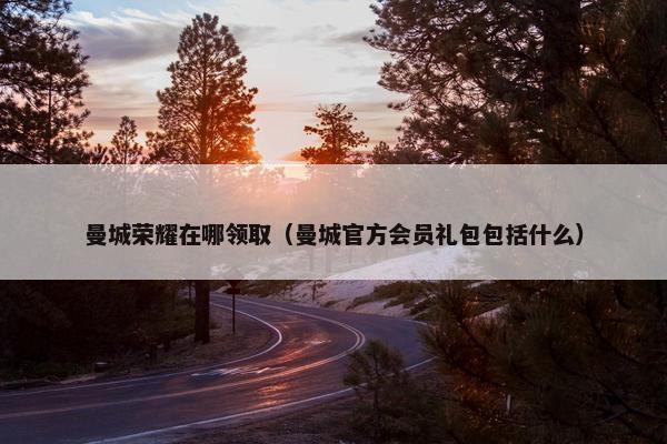 曼城荣耀在哪领取（曼城官方会员礼包包括什么）