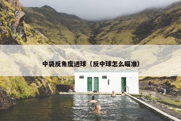 中袋反角度进球（反中球怎么瞄准）