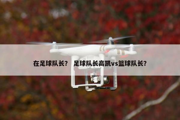 在足球队长？ 足球队长高凯vs篮球队长？