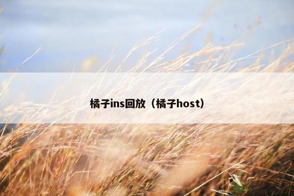 橘子ins回放（橘子host）