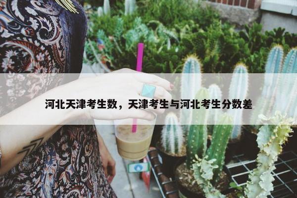 河北天津考生数，天津考生与河北考生分数差