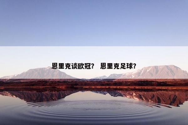 恩里克谈欧冠？ 恩里克足球？