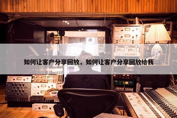 如何让客户分享回放，如何让客户分享回放给我