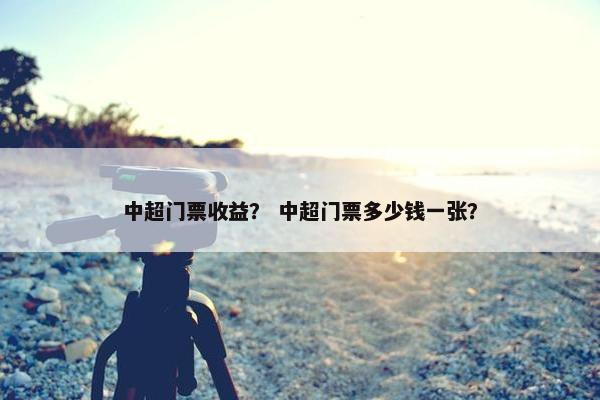中超门票收益？ 中超门票多少钱一张？