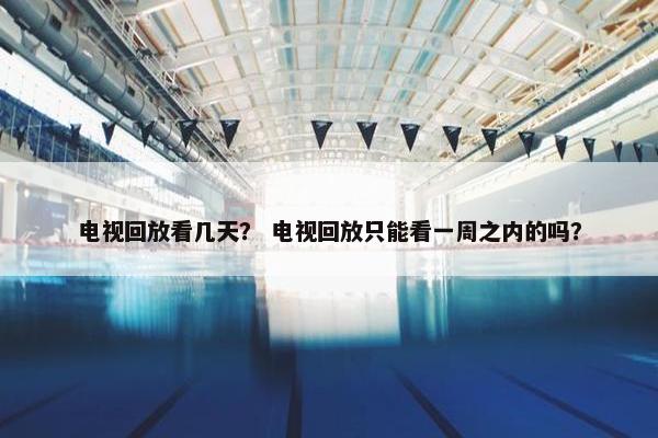 电视回放看几天？ 电视回放只能看一周之内的吗？