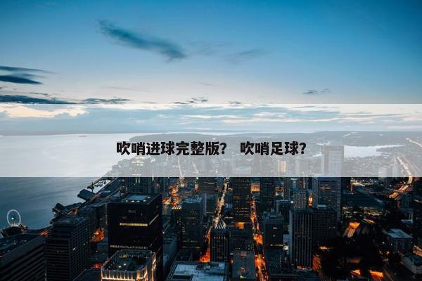 吹哨进球完整版？ 吹哨足球？