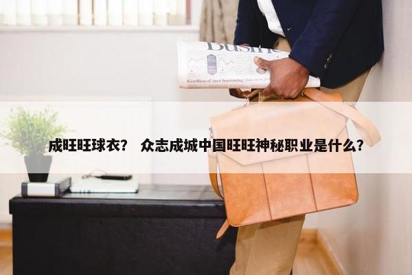 成旺旺球衣？ 众志成城中国旺旺神秘职业是什么？