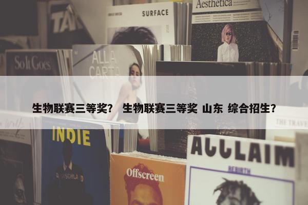 生物联赛三等奖？ 生物联赛三等奖 山东 综合招生？