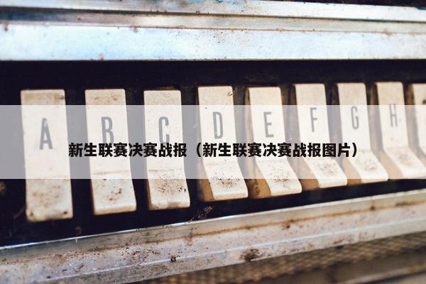 新生联赛决赛战报（新生联赛决赛战报图片）