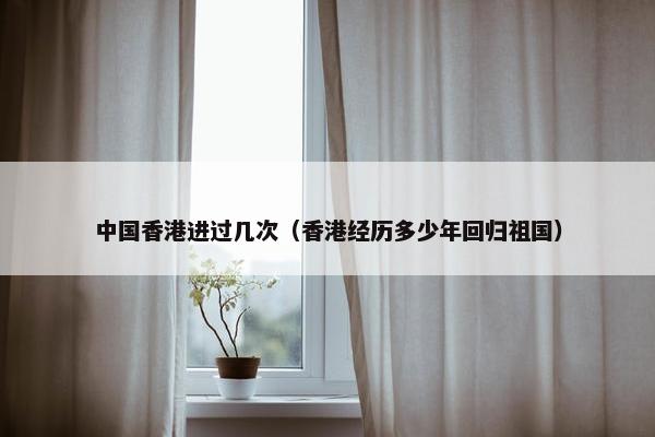 中国香港进过几次（香港经历多少年回归祖国）