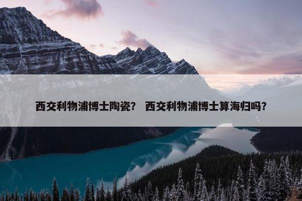 西交利物浦博士陶瓷？ 西交利物浦博士算海归吗？