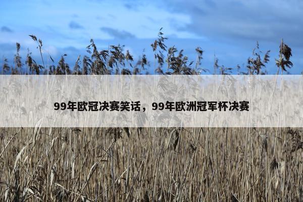 99年欧冠决赛笑话，99年欧洲冠军杯决赛