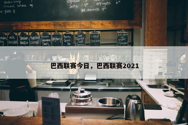 巴西联赛今日，巴西联赛2021