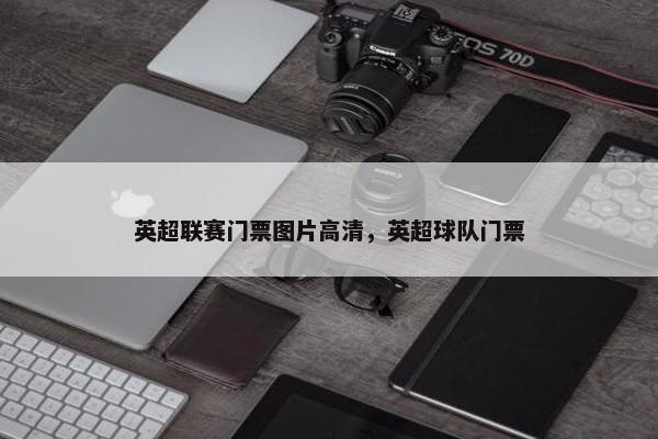 英超联赛门票图片高清，英超球队门票