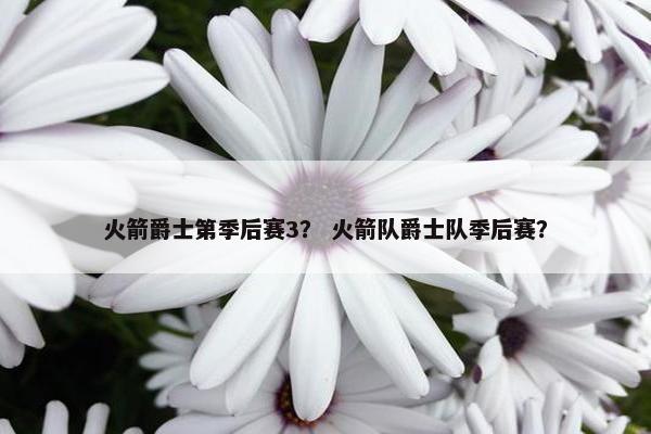 火箭爵士第季后赛3？ 火箭队爵士队季后赛？