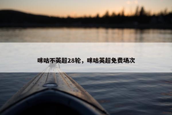 咪咕不英超28轮，咪咕英超免费场次