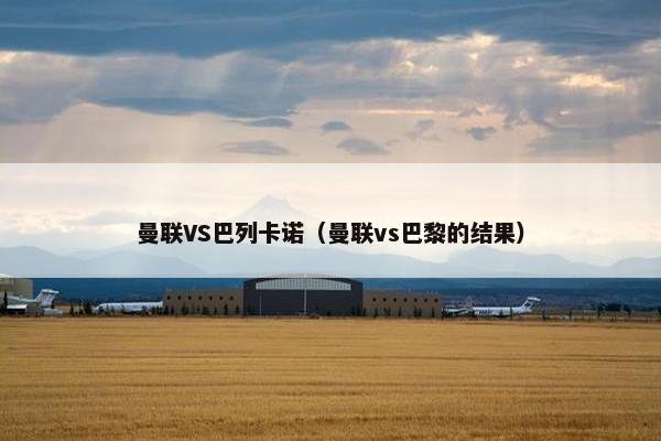 曼联VS巴列卡诺（曼联vs巴黎的结果）