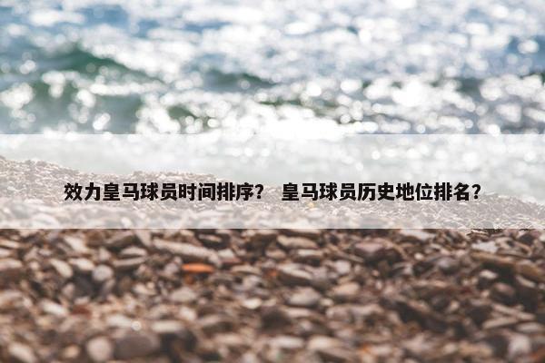效力皇马球员时间排序？ 皇马球员历史地位排名？