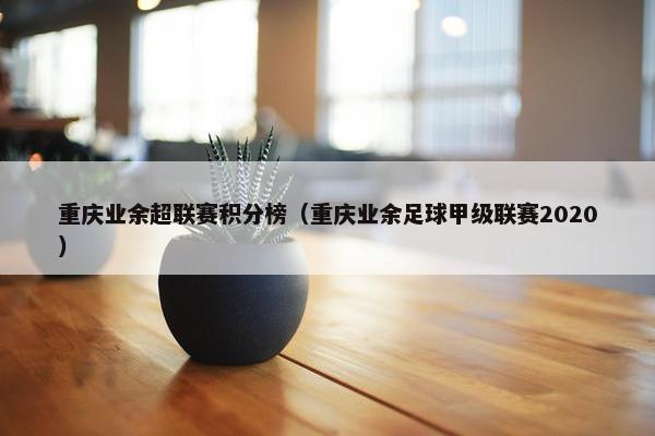 重庆业余超联赛积分榜（重庆业余足球甲级联赛2020）