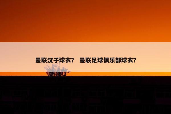 曼联汉子球衣？ 曼联足球俱乐部球衣？