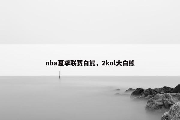 nba夏季联赛白熊，2kol大白熊