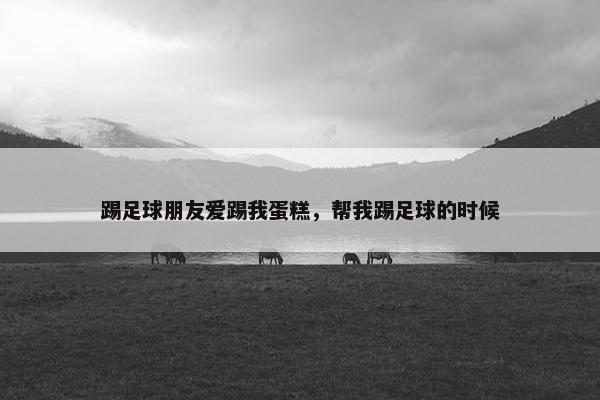 踢足球朋友爱踢我蛋糕，帮我踢足球的时候